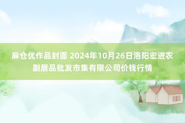 麻仓优作品封面 2024年10月26日洛阳宏进农副居品批发市集有限公司价钱行情