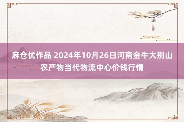 麻仓优作品 2024年10月26日河南金牛大别山农产物当代物流中心价钱行情