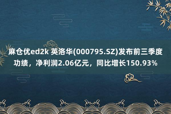 麻仓优ed2k 英洛华(000795.SZ)发布前三季度功绩，净利润2.06亿元，同比增长150.93%