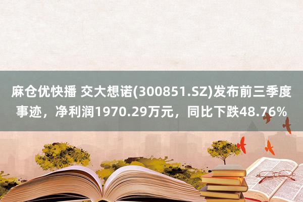 麻仓优快播 交大想诺(300851.SZ)发布前三季度事迹，净利润1970.29万元，同比下跌48.76%