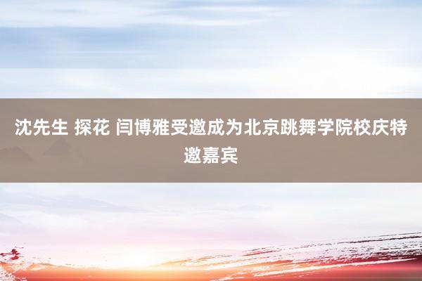 沈先生 探花 闫博雅受邀成为北京跳舞学院校庆特邀嘉宾