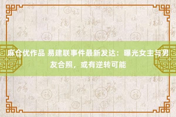 麻仓优作品 易建联事件最新发达：曝光女主与男友合照，或有逆转可能