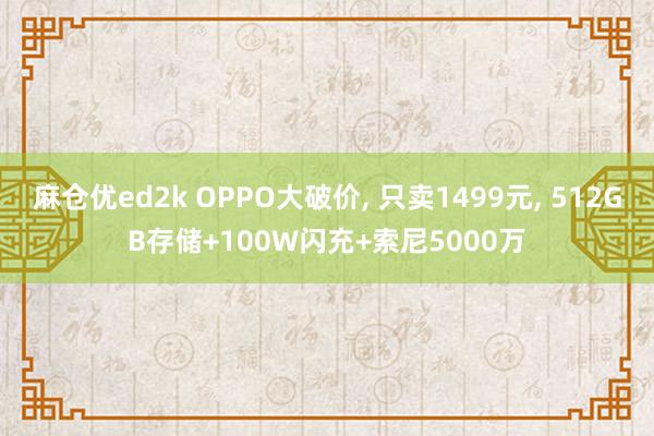 麻仓优ed2k OPPO大破价， 只卖1499元， 512GB存储+100W闪充+索尼5000万