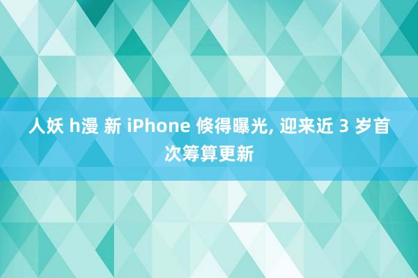 人妖 h漫 新 iPhone 倏得曝光， 迎来近 3 岁首次筹算更新