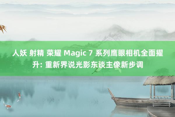 人妖 射精 荣耀 Magic 7 系列鹰眼相机全面擢升: 重新界说光影东谈主像新步调