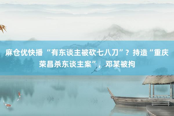 麻仓优快播 “有东谈主被砍七八刀”？持造“重庆荣昌杀东谈主案”，邓某被拘