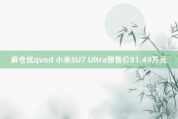 麻仓优qvod 小米SU7 Ultra预售价81.49万元