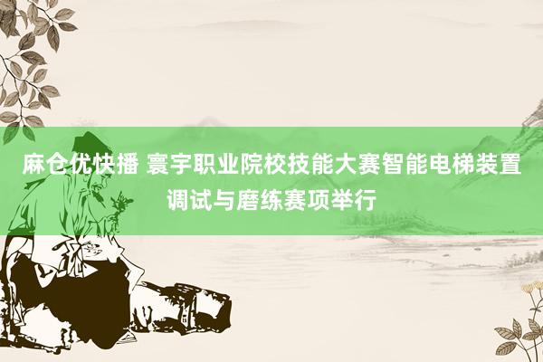 麻仓优快播 寰宇职业院校技能大赛智能电梯装置调试与磨练赛项举行