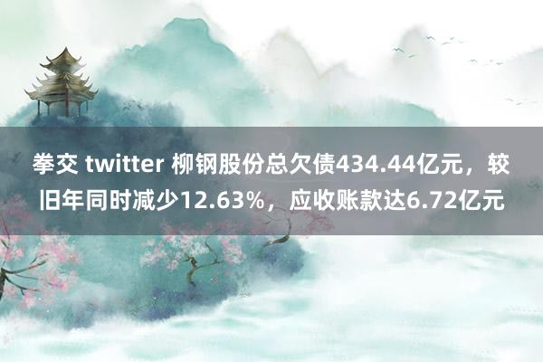 拳交 twitter 柳钢股份总欠债434.44亿元，较旧年同时减少12.63%，应收账款达6.72亿元