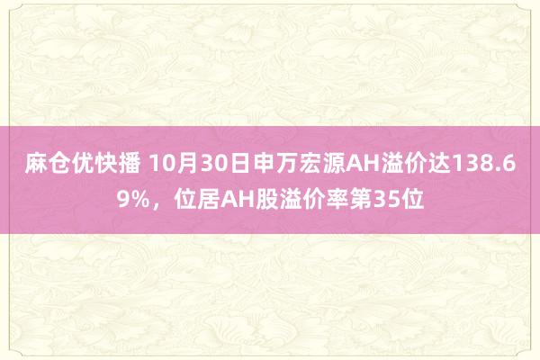 麻仓优快播 10月30日申万宏源AH溢价达138.69%，位居AH股溢价率第35位