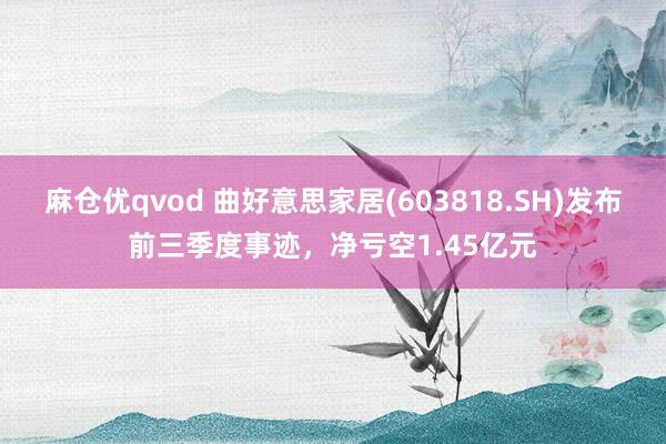 麻仓优qvod 曲好意思家居(603818.SH)发布前三季度事迹，净亏空1.45亿元