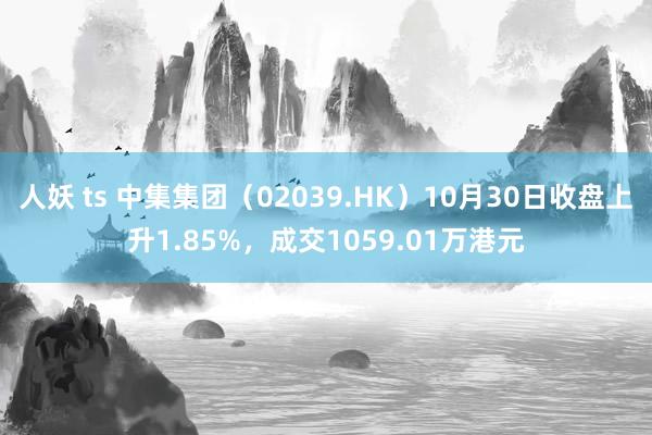 人妖 ts 中集集团（02039.HK）10月30日收盘上升1.85%，成交1059.01万港元