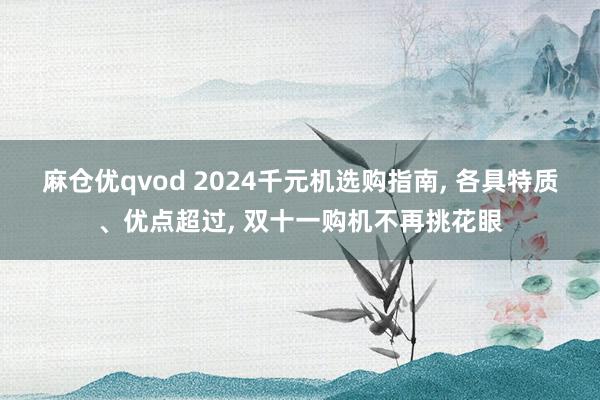 麻仓优qvod 2024千元机选购指南， 各具特质、优点超过， 双十一购机不再挑花眼