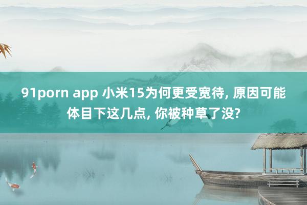 91porn app 小米15为何更受宽待， 原因可能体目下这几点， 你被种草了没?