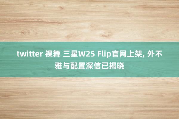 twitter 裸舞 三星W25 Flip官网上架， 外不雅与配置深信已揭晓