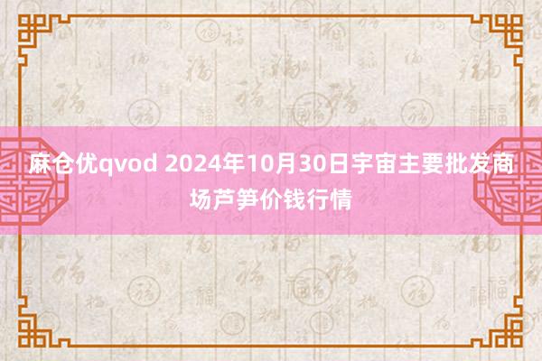 麻仓优qvod 2024年10月30日宇宙主要批发商场芦笋价钱行情