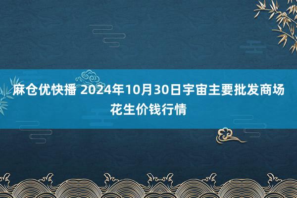 麻仓优快播 2024年10月30日宇宙主要批发商场花生价钱行情