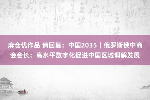 麻仓优作品 请回复：中国2035｜俄罗斯俄中商会会长：高水平数字化促进中国区域调解发展