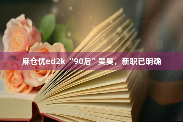 麻仓优ed2k “90后”吴昊，新职已明确