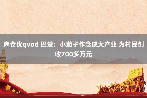 麻仓优qvod 巴楚：小茄子作念成大产业 为村民创收700多万元