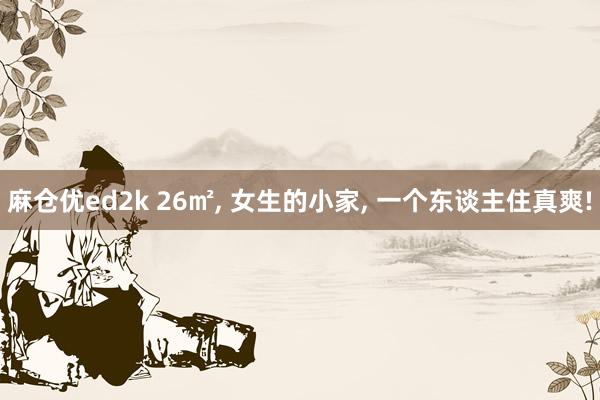 麻仓优ed2k 26㎡， 女生的小家， 一个东谈主住真爽!