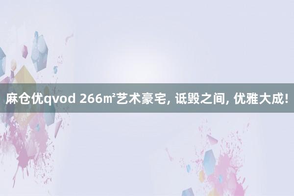 麻仓优qvod 266㎡艺术豪宅， 诋毁之间， 优雅大成!