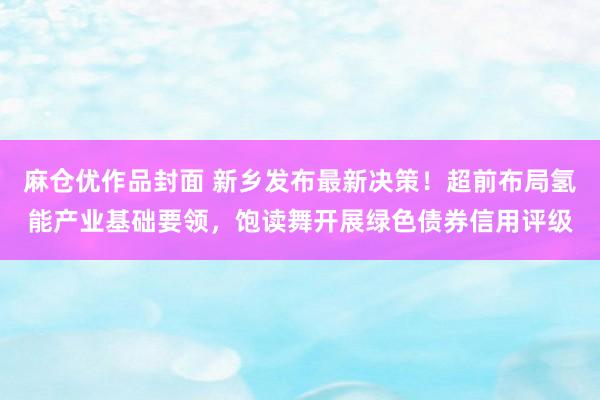 麻仓优作品封面 新乡发布最新决策！超前布局氢能产业基础要领，饱读舞开展绿色债券信用评级