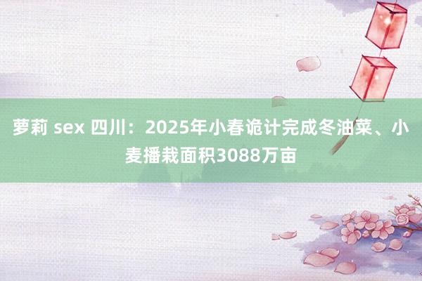 萝莉 sex 四川：2025年小春诡计完成冬油菜、小麦播栽面积3088万亩