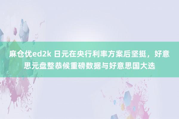 麻仓优ed2k 日元在央行利率方案后坚挺，好意思元盘整恭候重磅数据与好意思国大选