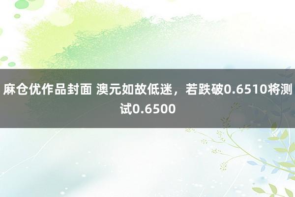 麻仓优作品封面 澳元如故低迷，若跌破0.6510将测试0.6500