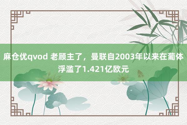 麻仓优qvod 老顾主了，曼联自2003年以来在葡体浮滥了1.421亿欧元