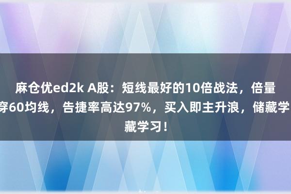 麻仓优ed2k A股：短线最好的10倍战法，倍量阳穿60均线，告捷率高达97%，买入即主升浪，储藏学习！