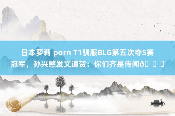 日本萝莉 porn T1驯服BLG第五次夺S赛冠军，孙兴慜发文道贺：你们齐是传闻😍