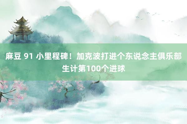 麻豆 91 小里程碑！加克波打进个东说念主俱乐部生计第100个进球