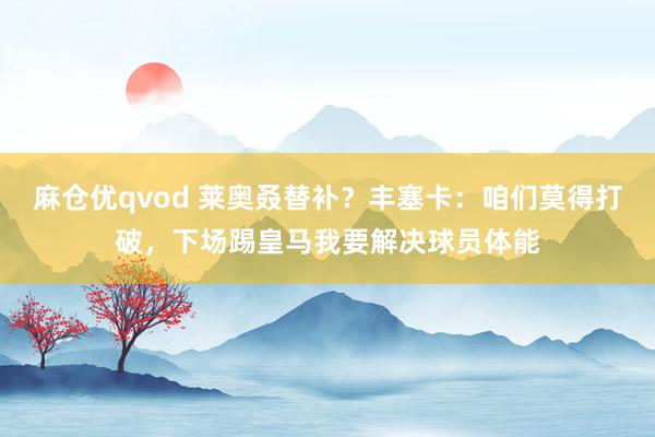 麻仓优qvod 莱奥叒替补？丰塞卡：咱们莫得打破，下场踢皇马我要解决球员体能