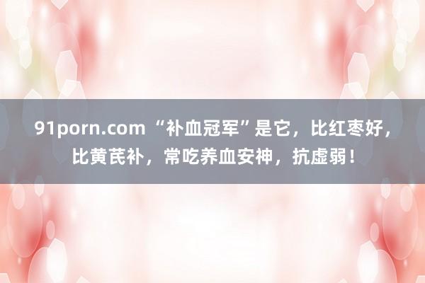 91porn.com “补血冠军”是它，比红枣好，比黄芪补，常吃养血安神，抗虚弱！