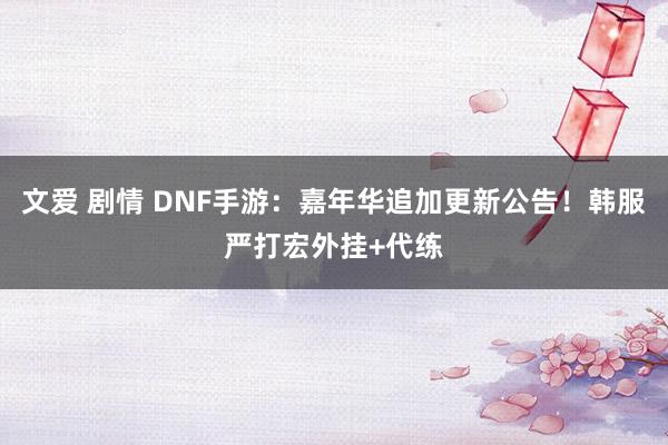 文爱 剧情 DNF手游：嘉年华追加更新公告！韩服严打宏外挂+代练