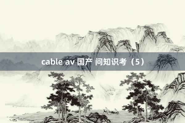 cable av 国产 问知识考（5）