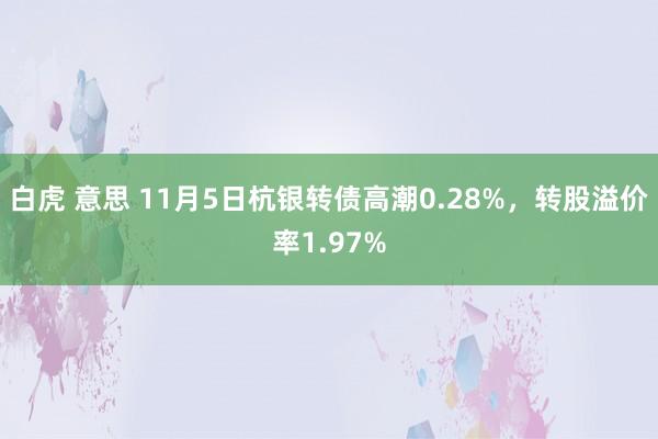 白虎 意思 11月5日杭银转债高潮0.28%，转股溢价率1.97%