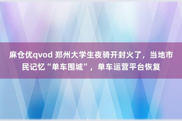 麻仓优qvod 郑州大学生夜骑开封火了，当地市民记忆“单车围城”，单车运营平台恢复