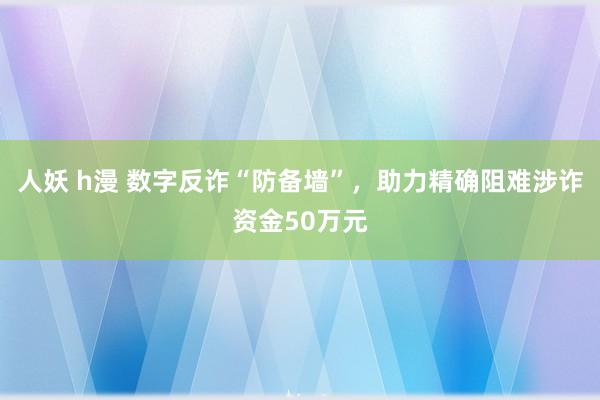 人妖 h漫 数字反诈“防备墙”，助力精确阻难涉诈资金50万元