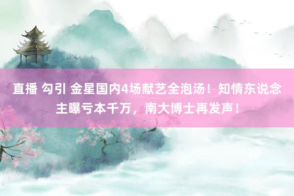 直播 勾引 金星国内4场献艺全泡汤！知情东说念主曝亏本千万，南大博士再发声！