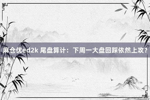 麻仓优ed2k 尾盘算计：下周一大盘回踩依然上攻？