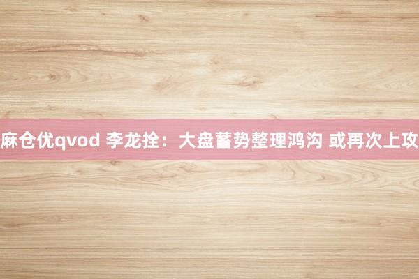 麻仓优qvod 李龙拴：大盘蓄势整理鸿沟 或再次上攻