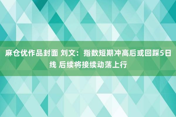 麻仓优作品封面 刘文：指数短期冲高后或回踩5日线 后续将接续动荡上行