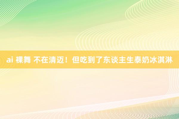 ai 裸舞 不在清迈！但吃到了东谈主生泰奶冰淇淋