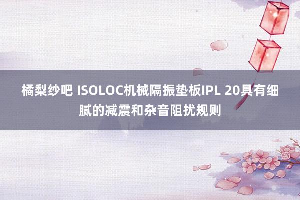 橘梨纱吧 ISOLOC机械隔振垫板IPL 20具有细腻的减震和杂音阻扰规则