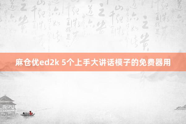 麻仓优ed2k 5个上手大讲话模子的免费器用