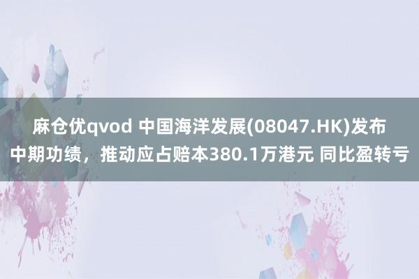 麻仓优qvod 中国海洋发展(08047.HK)发布中期功绩，推动应占赔本380.1万港元 同比盈转亏