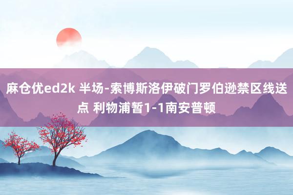 麻仓优ed2k 半场-索博斯洛伊破门罗伯逊禁区线送点 利物浦暂1-1南安普顿